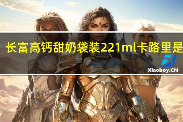 长富 高钙甜奶 袋装221ml卡路里是多少