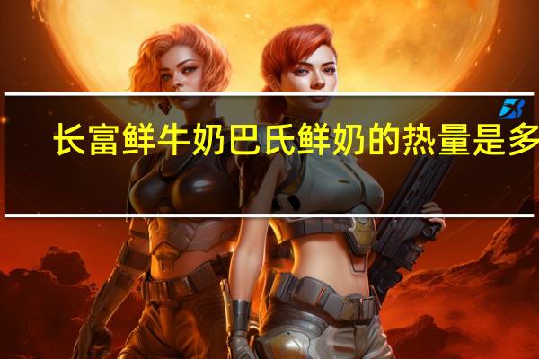 长富 鲜牛奶巴氏鲜奶的热量是多少