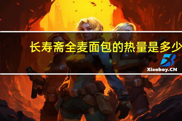 长寿斋 全麦面包的热量是多少