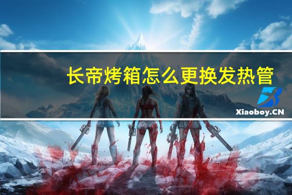 长帝烤箱怎么更换发热管（长帝烤箱怎么样）