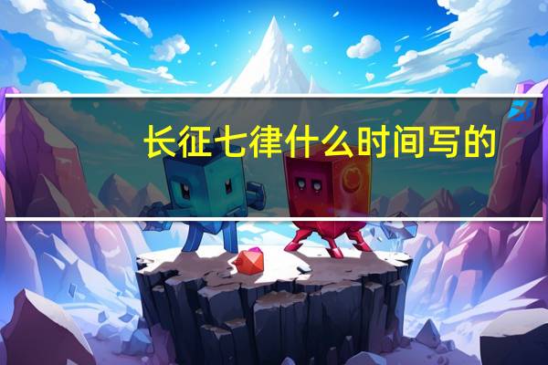 长征七律什么时间写的（七律长征什么时候写的）