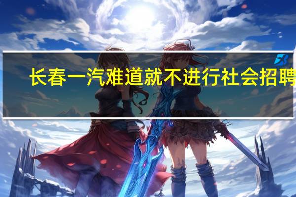 长春一汽难道就不进行社会招聘吗