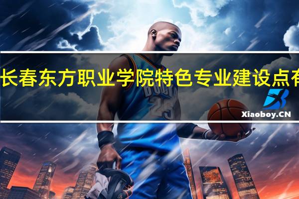 长春东方职业学院特色专业建设点有哪些