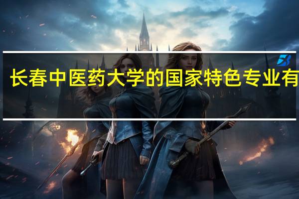 长春中医药大学的国家特色专业有哪些