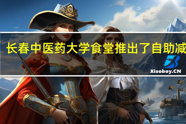 长春中医药大学食堂推出了自助减脂餐，为什么会受到同学们的追捧