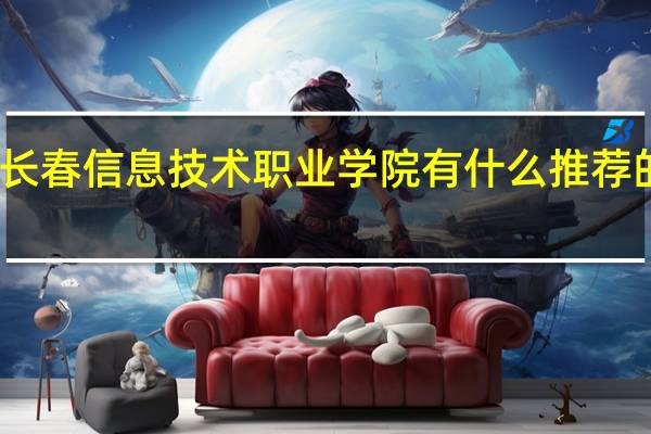 长春信息技术职业学院有什么推荐的专业