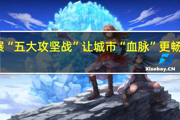 长春全面开展“五大攻坚战” 让城市“血脉”更畅通 到底什么情况嘞