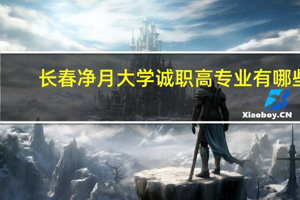 长春净月大学诚职高专业有哪些