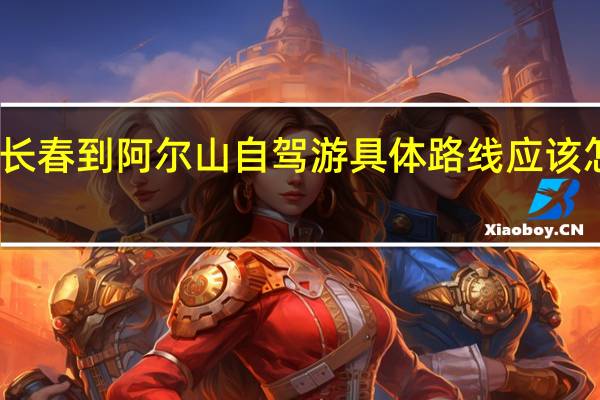 长春到阿尔山自驾游具体路线应该怎么走