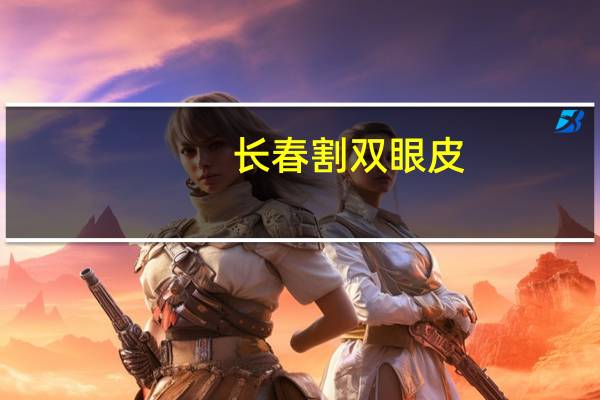 长春割双眼皮，长春割双眼皮哪家医院技术好