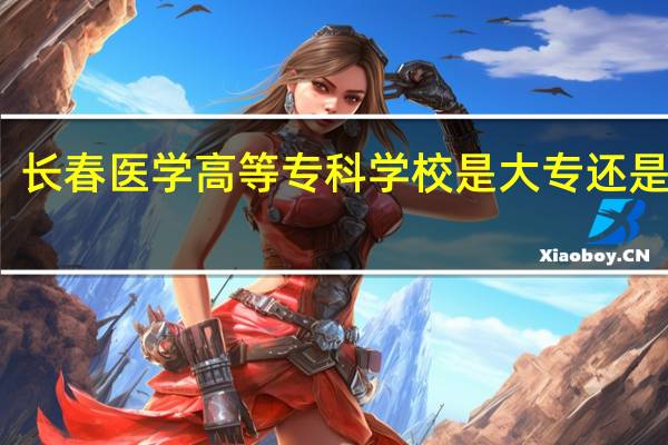长春医学高等专科学校是大专还是中专