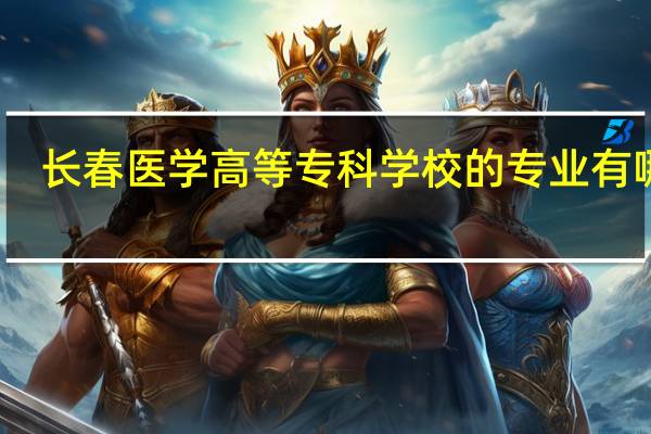 长春医学高等专科学校的专业有哪些