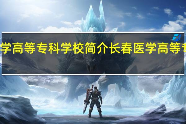 长春医学高等专科学校简介 长春医学高等专科学校介绍