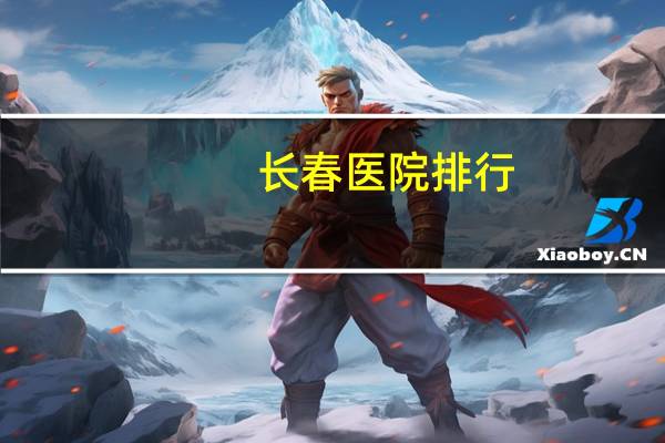 长春医院排行(长春有几家省级医院谢谢)