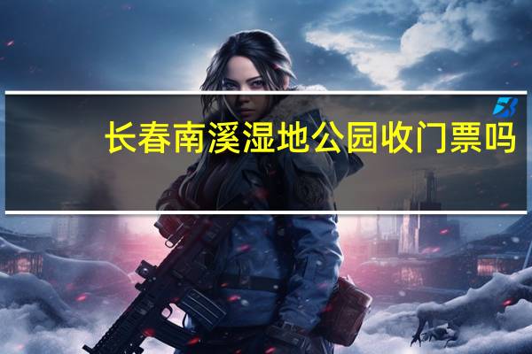 长春南溪湿地公园收门票吗