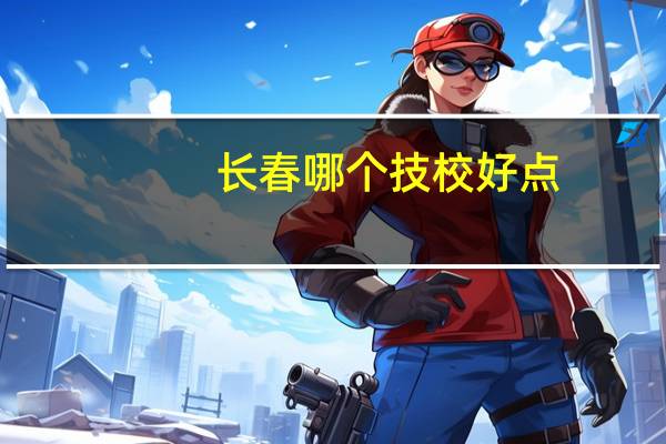 长春哪个技校好点