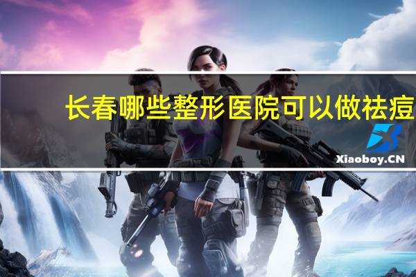 长春哪些整形医院可以做祛痘|痘印|痘坑?