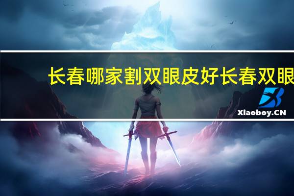 长春哪家割双眼皮好 长春双眼皮哪里做最好