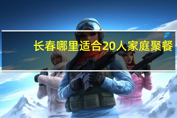 长春哪里适合20人家庭聚餐