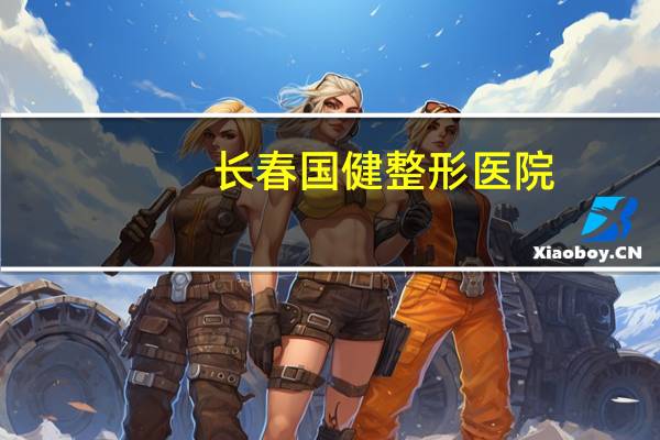 长春国健整形医院，长春市国健妇产医院价格