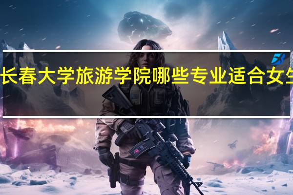 长春大学旅游学院哪些专业适合女生就读