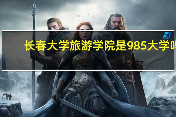 长春大学旅游学院是985大学吗