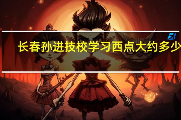 长春孙进技校学习西点大约多少钱,学多长时间