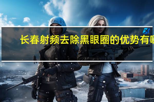 长春射频去除黑眼圈的优势有哪些(二十来岁长期有黑眼圈怎么去除)