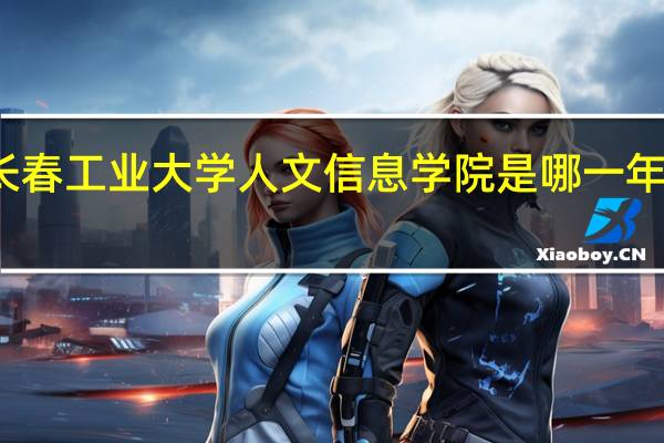 长春工业大学人文信息学院是哪一年创办的