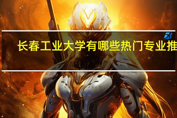 长春工业大学有哪些热门专业推荐