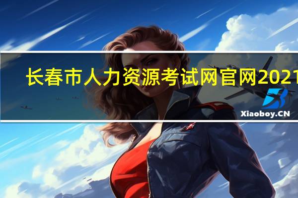 长春市人力资源考试网官网2021年（长春市人力资源考试）