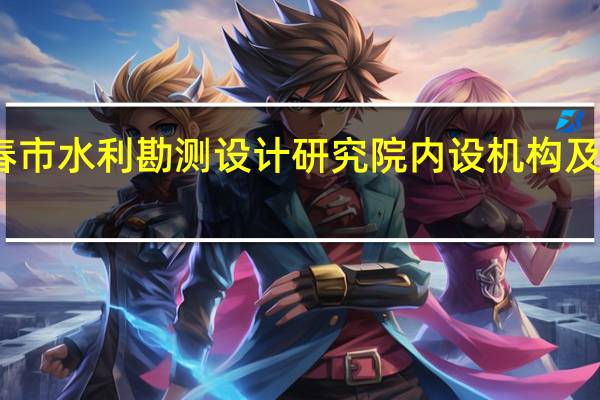 长春市水利勘测设计研究院内设机构及联系方式