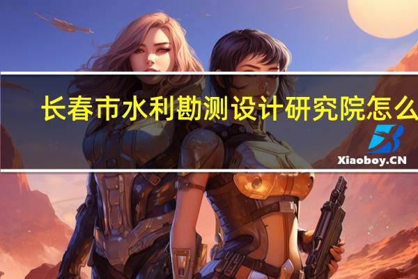 长春市水利勘测设计研究院怎么样
