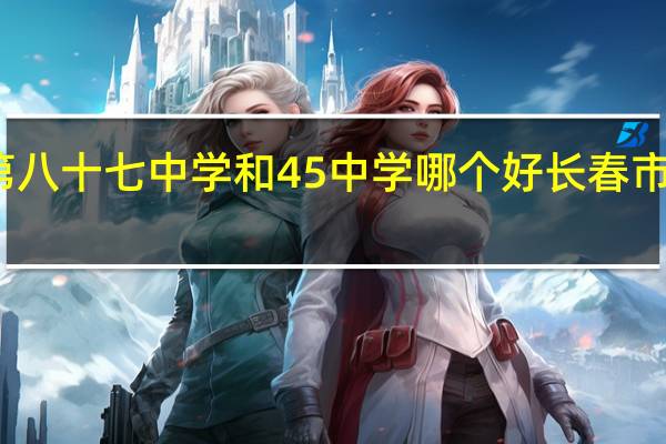 长春市第八十七中学和45中学哪个好 长春市第四十五中学