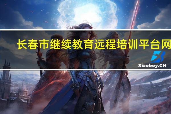 长春市继续教育远程培训平台网址（长春市继续教育远程培训平台）