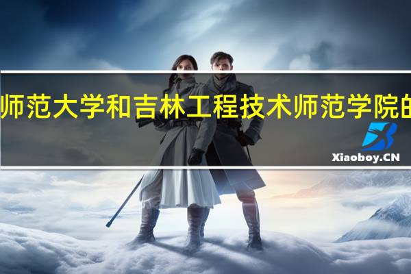 长春师范大学和吉林工程技术师范学院的专业对比