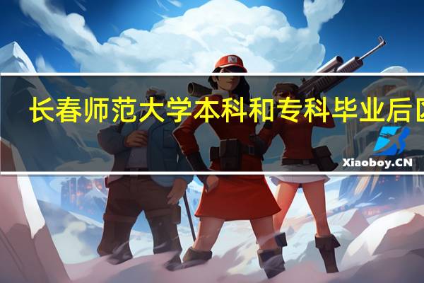 长春师范大学本科和专科毕业后区别