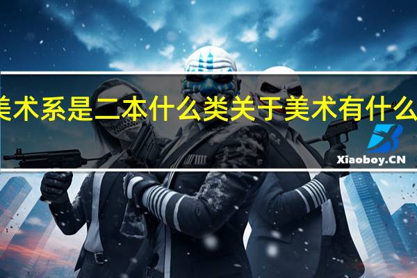 长春师范学院美术系是二本什么类 关于美术有什么专业 艺术设计具体点