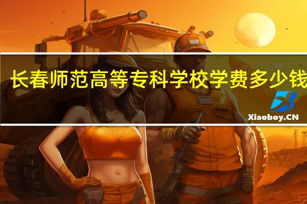 长春师范高等专科学校学费多少钱一年