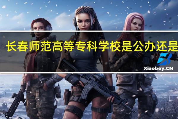 长春师范高等专科学校是公办还是民办