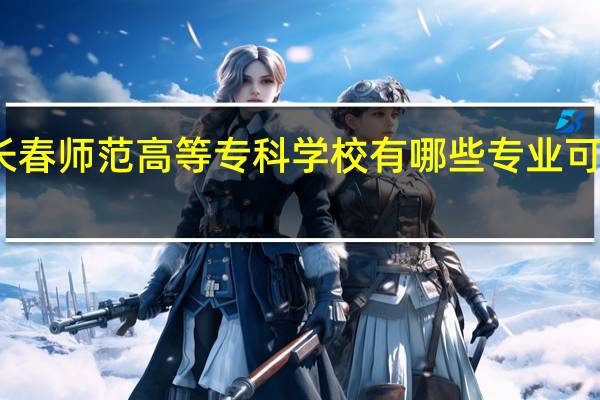 长春师范高等专科学校有哪些专业可供选择