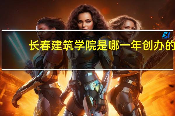 长春建筑学院是哪一年创办的