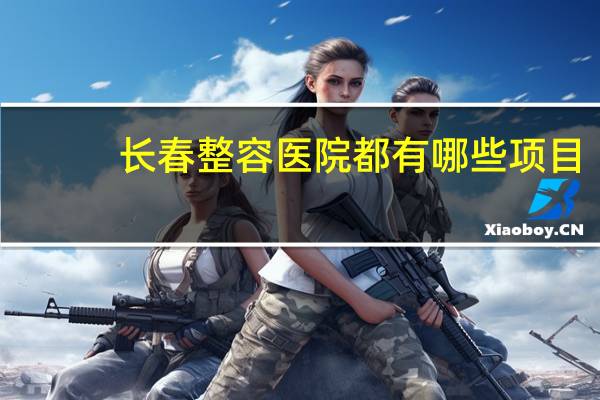 长春整容医院都有哪些项目？长春割双眼皮哪里最好