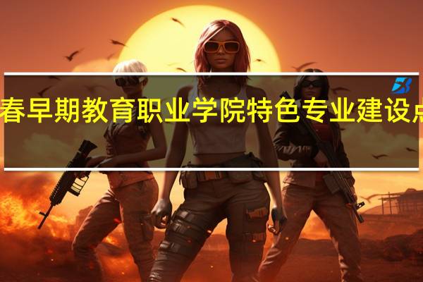 长春早期教育职业学院特色专业建设点有哪些