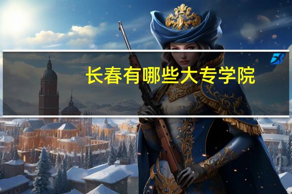长春有哪些大专学院