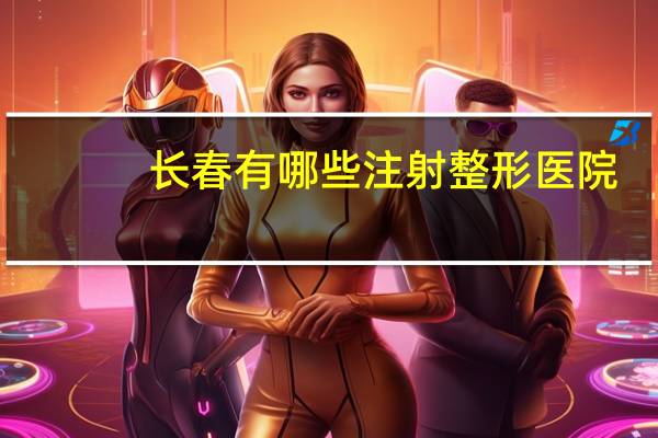长春有哪些注射整形医院？长春最可靠的吸脂整形医院是哪家