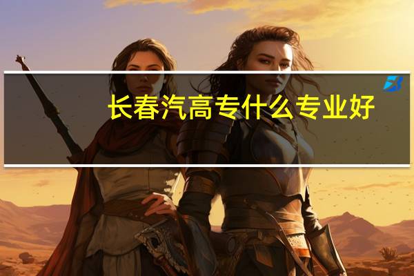 长春汽高专什么专业好