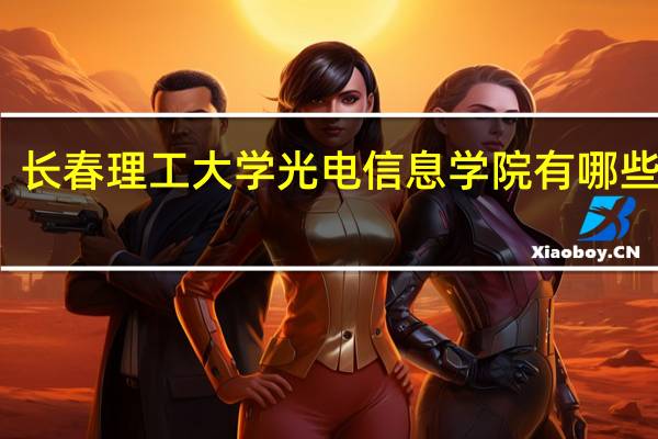 长春理工大学光电信息学院有哪些专业