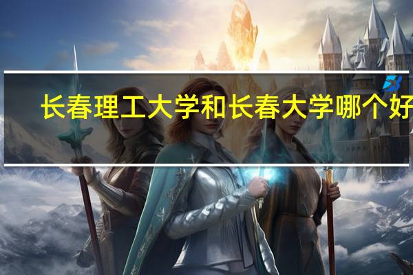 长春理工大学和长春大学哪个好啊