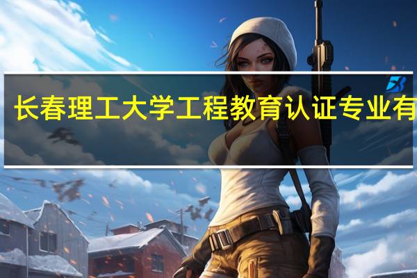 长春理工大学工程教育认证专业有哪些